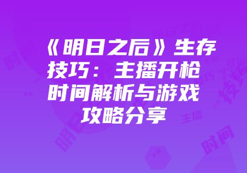 《明日之后》生存技巧：主播开枪时间解析与游戏攻略分享
