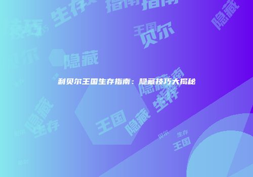 利贝尔王国生存指南：隐藏技巧大揭秘