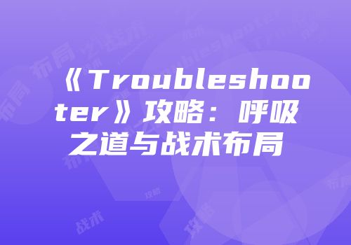 《Troubleshooter》攻略：呼吸之道与战术布局