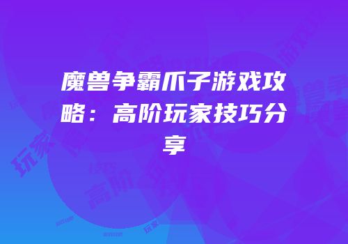 魔兽争霸爪子游戏攻略：高阶玩家技巧分享