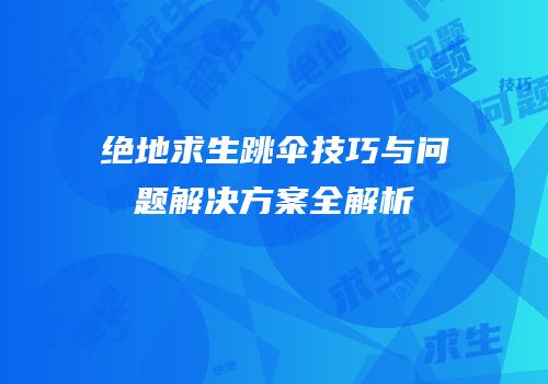 绝地求生跳伞技巧与问题解决方案全解析