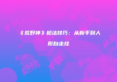 《荒野神》枪法技巧：从新手到人形自走挂