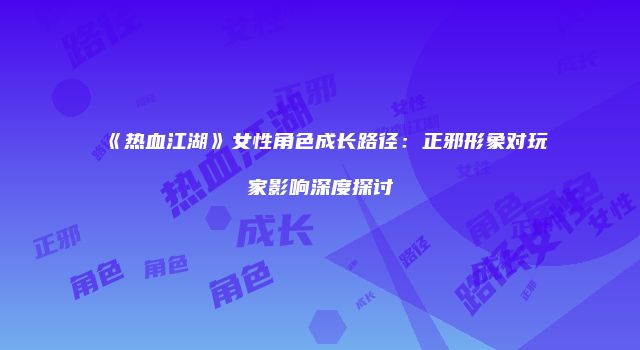 《热血江湖》女性角色成长路径：正邪形象对玩家影响深度探讨