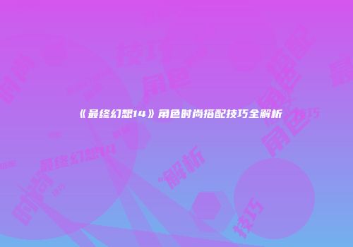 《最终幻想14》角色时尚搭配技巧全解析