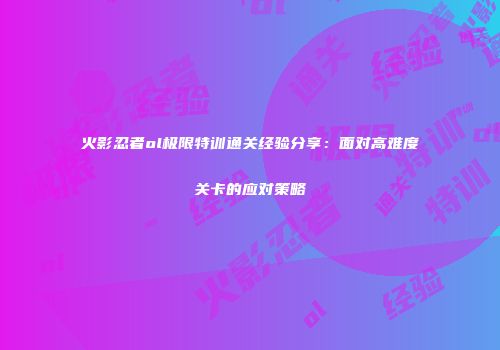 火影忍者ol极限特训通关经验分享：面对高难度关卡的应对策略