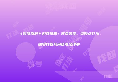 《香肠派对》游戏攻略：背包容量、资源点打法、账号找回及角色设定详解