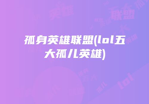 孤身英雄联盟(lol五大孤儿英雄)