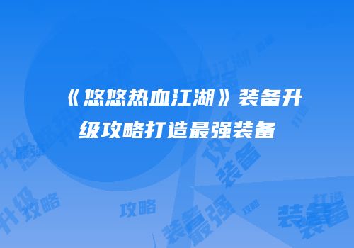 《悠悠热血江湖》装备升级攻略打造最强装备
