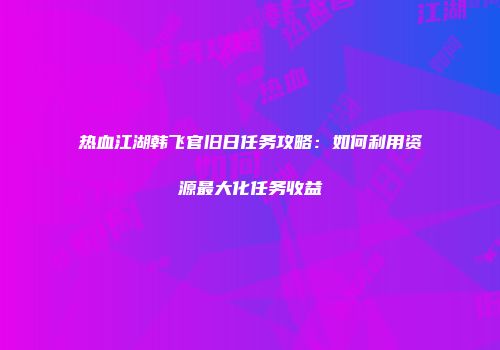 热血江湖韩飞官旧日任务攻略：如何利用资源最大化任务收益