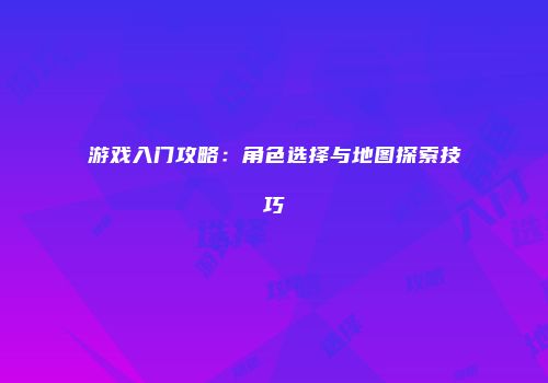 游戏入门攻略：角色选择与地图探索技巧