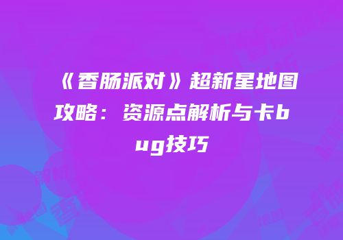《香肠派对》超新星地图攻略：资源点解析与卡bug技巧