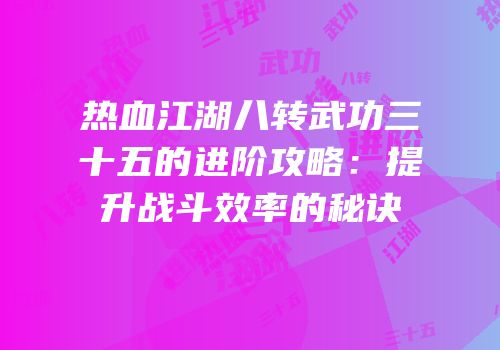 热血江湖八转武功三十五的进阶攻略：提升战斗效率的秘诀