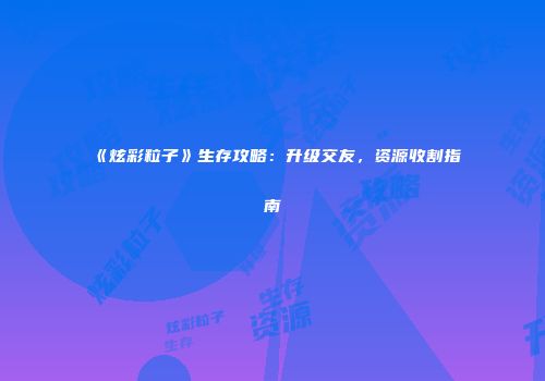 《炫彩粒子》生存攻略：升级交友，资源收割指南