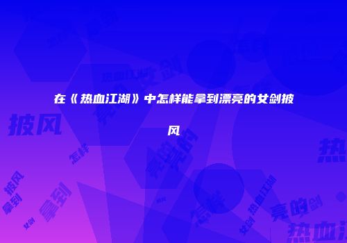 在《热血江湖》中怎样能拿到漂亮的女剑披风