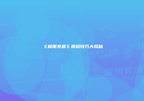 《极限竞速》漂移技巧大揭秘