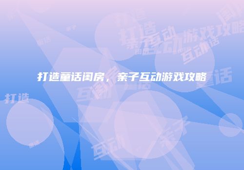 打造童话闺房，亲子互动游戏攻略