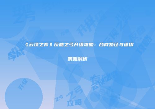 《云顶之弈》反曲之弓升级攻略：合成路径与适用策略解析