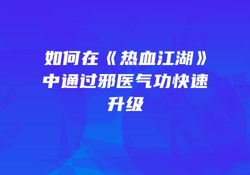 如何在《热血江湖》中通过邪医气功快速升级