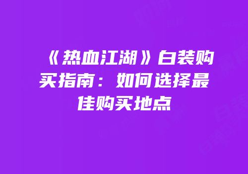 《热血江湖》白装购买指南:如何选择最佳购买地点