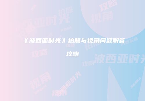 《波西亚时光》拍照与视角问题解答攻略