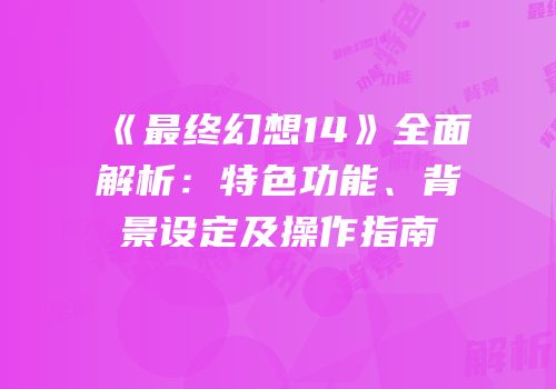 《最终幻想14》全面解析：特色功能、背景设定及操作指南