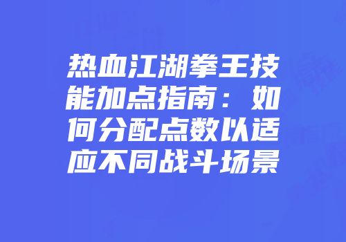 热血江湖拳王技能加点指南：如何分配点数以适应不同战斗场景