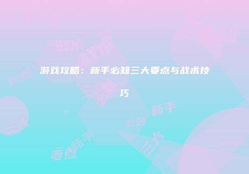 游戏攻略：新手必知三大要点与战术技巧
