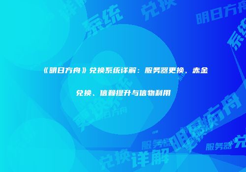 《明日方舟》兑换系统详解：服务器更换、赤金兑换、信赖提升与信物利用