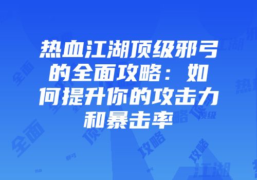 热血江湖顶级邪弓的全面攻略：如何提升你的攻击力和暴击率