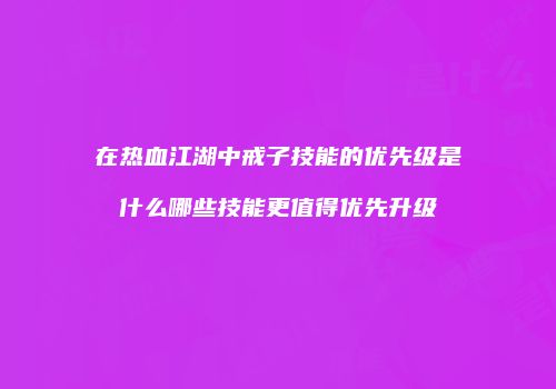 在热血江湖中戒子技能的优先级是什么哪些技能更值得优先升级