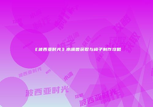 《波西亚时光》水滴兽获取与椅子制作攻略