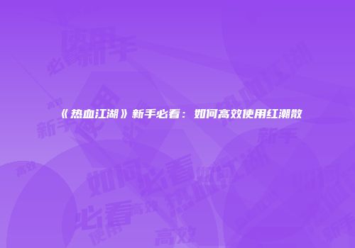 《热血江湖》新手必看：如何高效使用红潮散