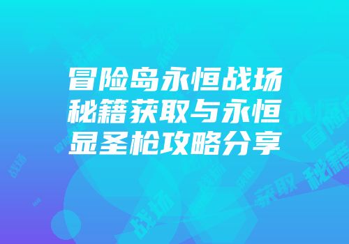 冒险岛永恒战场秘籍获取与永恒显圣枪攻略分享