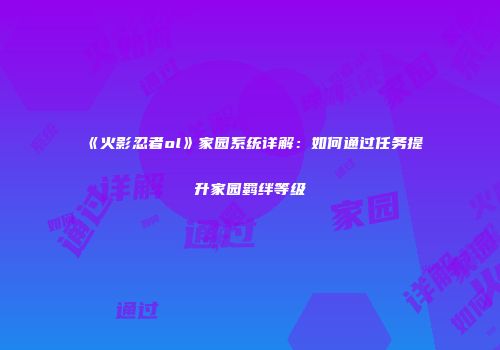 《火影忍者ol》家园系统详解：如何通过任务提升家园羁绊等级