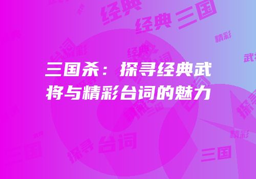 三国杀：探寻经典武将与精彩台词的魅力