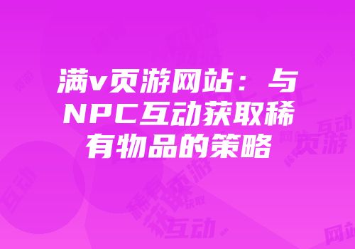满v页游网站：与NPC互动获取稀有物品的策略