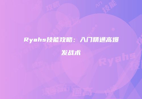Ryahs技能攻略：入门精通高爆发战术