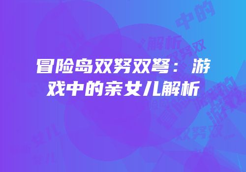 冒险岛双努双弩：游戏中的亲女儿解析
