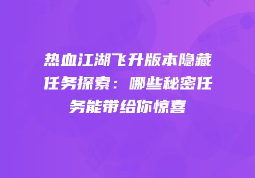 热血江湖飞升版本隐藏任务探索：哪些秘密任务能带给你惊喜