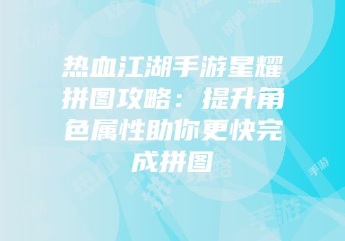 热血江湖手游星耀拼图攻略：提升角色属性助你更快完成拼图