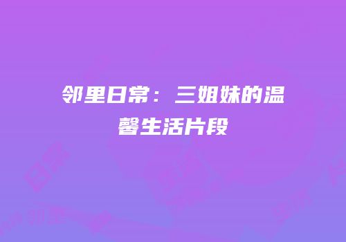 邻里日常：三姐妹的温馨生活片段