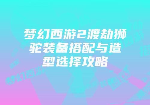 梦幻西游2渡劫狮驼装备搭配与造型选择攻略