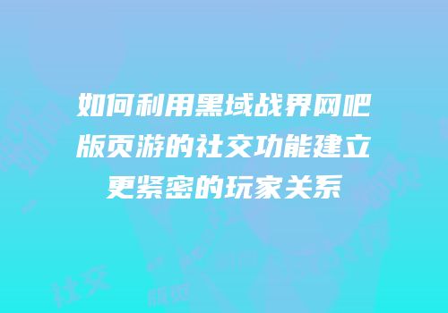 如何利用黑域战界网吧版页游的社交功能建立更紧密的玩家关系