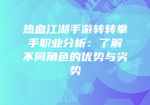 热血江湖手游转转拳手职业分析：了解不同角色的优势与劣势