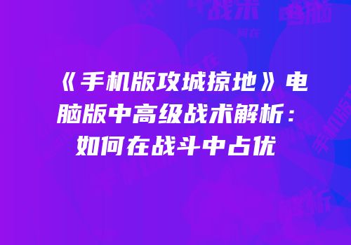 《手机版攻城掠地》电脑版中高级战术解析：如何在战斗中占优