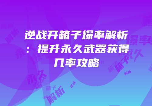 逆战开箱子爆率解析：提升永久武器获得几率攻略