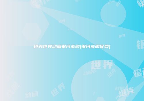 坦克世界动画银河战舰(银河战舰官网)