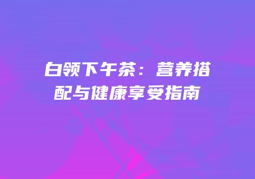 白领下午茶：营养搭配与健康享受指南