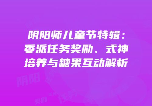 阴阳师儿童节特辑：委派任务奖励、式神培养与糖果互动解析