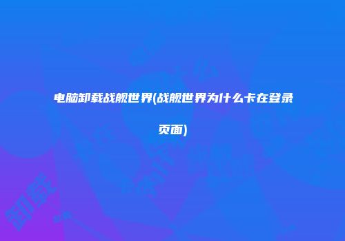电脑卸载战舰世界(战舰世界为什么卡在登录页面)